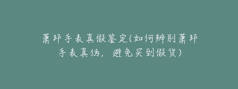 萧邦手表真假鉴定(如何辨别萧邦手表真伪,避免买到假货)-名表号 萧邦手表真假鉴定(如何辨别萧邦手表真伪,避免买到假货)
