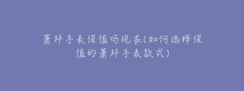 萧邦手表保值吗现在(如何选择保值的萧邦手表款式)-名表号 萧邦手表保值吗现在(如何选择保值的萧邦手表款式)