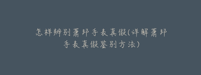 怎样辨别萧邦手表真假(详解萧邦手表真假鉴别方法)-名表号 怎样辨别萧邦手表真假(详解萧邦手表真假鉴别方法)