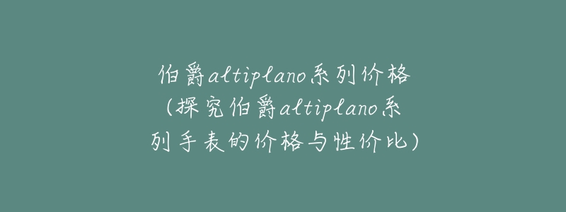 伯爵altiplano系列价格(探究伯爵altiplano系列手表的价格与性价比)-名表号 伯爵altiplano系列价格(探究伯爵altiplano系列手表的价格与性价比)