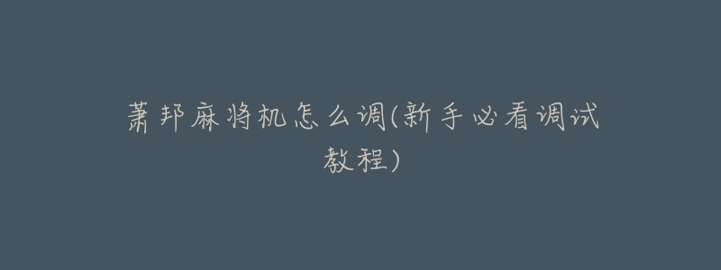 萧邦麻将机怎么调(新手必看调试教程)-名表号 萧邦麻将机怎么调(新手必看调试教程)