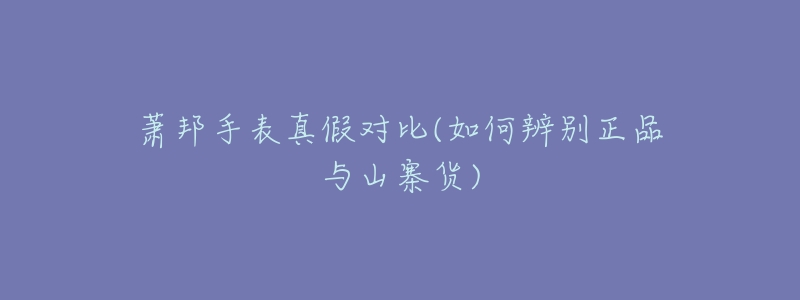 萧邦手表真假对比(如何辨别正品与山寨货)-名表号 萧邦手表真假对比(如何辨别正品与山寨货)
