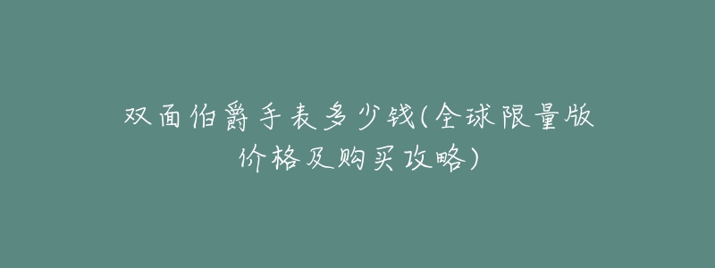 双面伯爵手表多少钱(全球限量版价格及购买攻略)-名表号 双面伯爵手表多少钱(全球限量版价格及购买攻略)