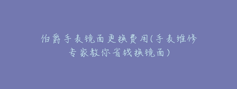 伯爵手表镜面更换费用(手表维修专家教你省钱换镜面)-名表号 伯爵手表镜面更换费用(手表维修专家教你省钱换镜面)