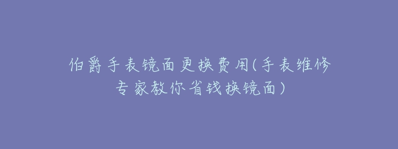 伯爵手表镜面更换费用(手表维修专家教你省钱换镜面)