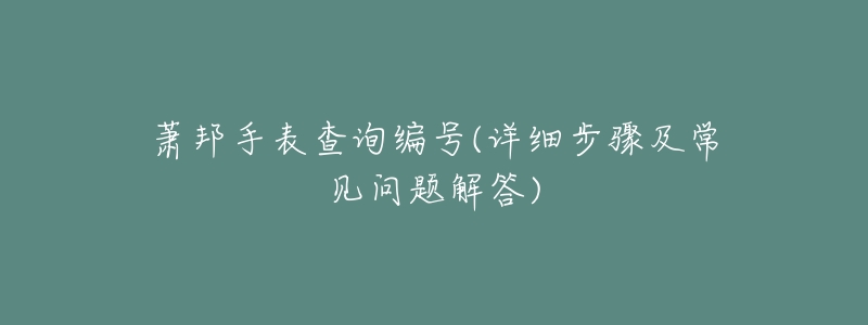 萧邦手表查询编号(详细步骤及常见问题解答)-名表号 萧邦手表查询编号(详细步骤及常见问题解答)