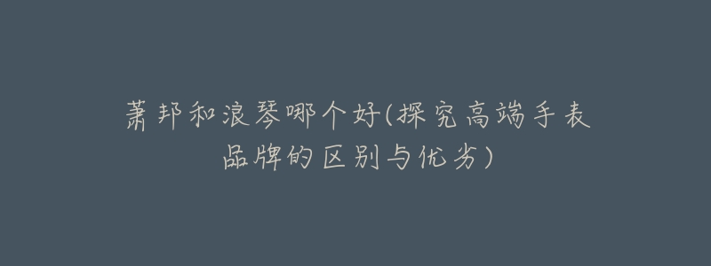 萧邦和浪琴哪个好(探究高端手表品牌的区别与优劣)-名表号 萧邦和浪琴哪个好(探究高端手表品牌的区别与优劣)