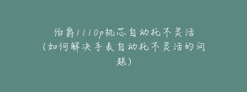 伯爵1110p机芯自动托不灵活(如何解决手表自动托不灵活的问题)-名表号 伯爵1110p机芯自动托不灵活(如何解决手表自动托不灵活的问题)