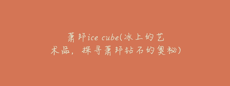 萧邦ice cube(冰上的艺术品，探寻萧邦钻石的奥秘)