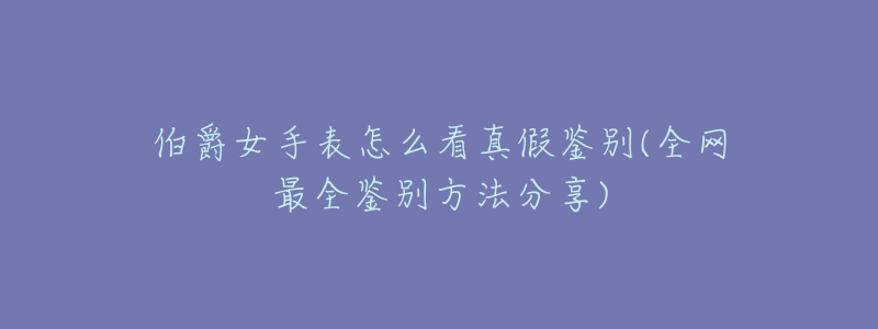 伯爵女手表怎么看真假鉴别(全网最全鉴别方法分享)-名表号 伯爵女手表怎么看真假鉴别(全网最全鉴别方法分享)