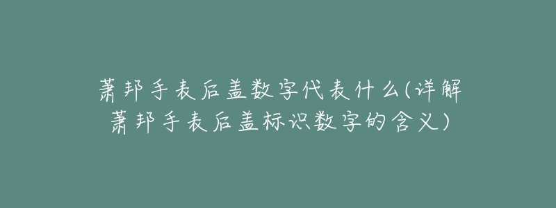 萧邦手表后盖数字代表什么(详解萧邦手表后盖标识数字的含义)-名表号 萧邦手表后盖数字代表什么(详解萧邦手表后盖标识数字的含义)