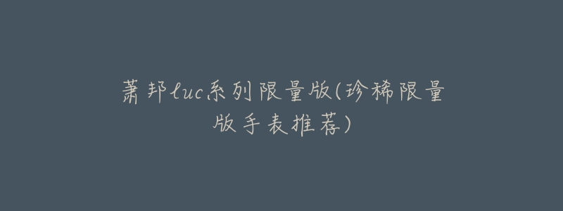 萧邦luc系列限量版(珍稀限量版手表推荐)-名表号 萧邦luc系列限量版(珍稀限量版手表推荐)