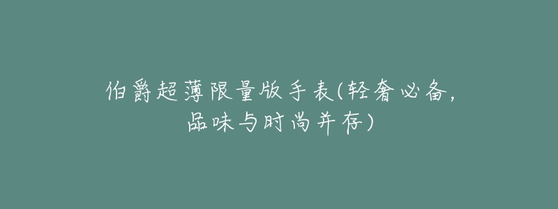 伯爵超薄限量版手表(轻奢必备,品味与时尚并存)-名表号 伯爵超薄限量版手表(轻奢必备,品味与时尚并存)