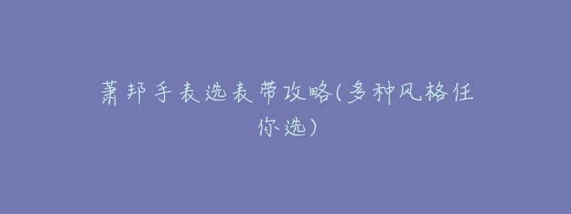 萧邦手表选表带攻略(多种风格任你选)-名表号 萧邦手表选表带攻略(多种风格任你选)