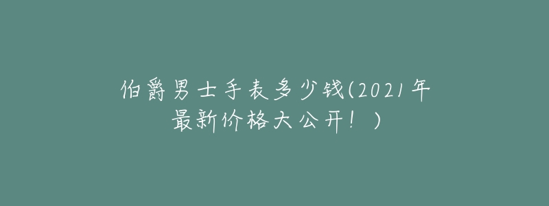 伯爵男士手表多少钱(2021年最新价格大公开!)-名表号 伯爵男士手表多少钱(2021年最新价格大公开!)