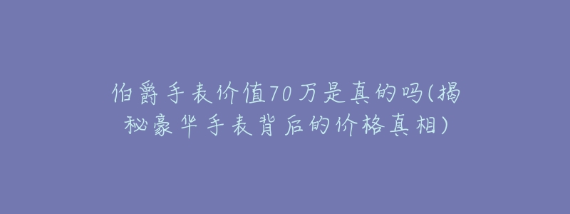 伯爵手表价值70万是真的吗(揭秘豪华手表背后的价格真相)-名表号 伯爵手表价值70万是真的吗(揭秘豪华手表背后的价格真相)