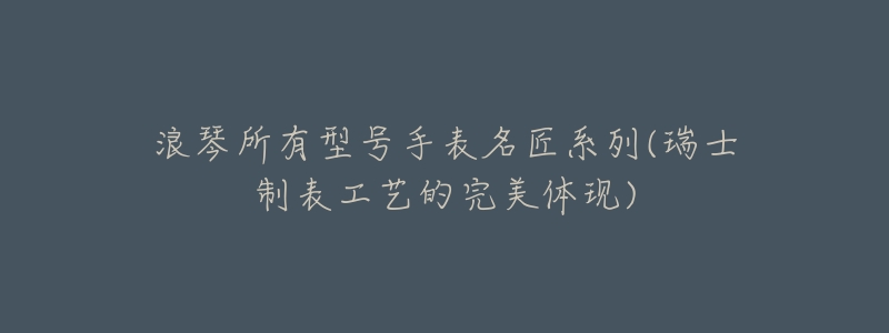 浪琴所有型号手表名匠系列(瑞士制表工艺的完美体现)-名表号 浪琴所有型号手表名匠系列(瑞士制表工艺的完美体现)