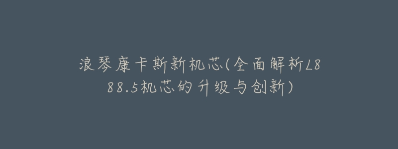 浪琴康卡斯新机芯(全面解析L888.5机芯的升级与创新)-名表号 浪琴康卡斯新机芯(全面解析L888.5机芯的升级与创新)