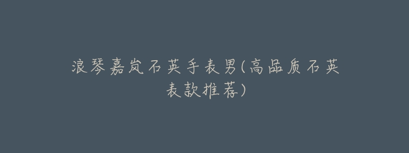浪琴嘉岚石英手表男(高品质石英表款推荐)-名表号 浪琴嘉岚石英手表男(高品质石英表款推荐)