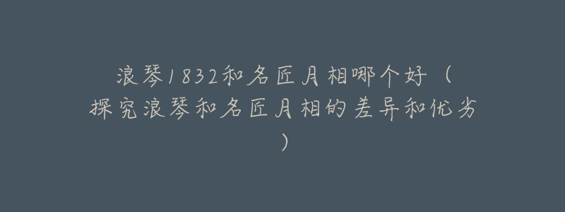 浪琴1832和名匠月相哪个好(探究浪琴和名匠月相的差异和优劣)-名表号 浪琴1832和名匠月相哪个好(探究浪琴和名匠月相的差异和优劣)