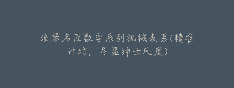 浪琴名匠数字系列机械表男(精准计时,尽显绅士风度)-名表号 浪琴名匠数字系列机械表男(精准计时,尽显绅士风度)