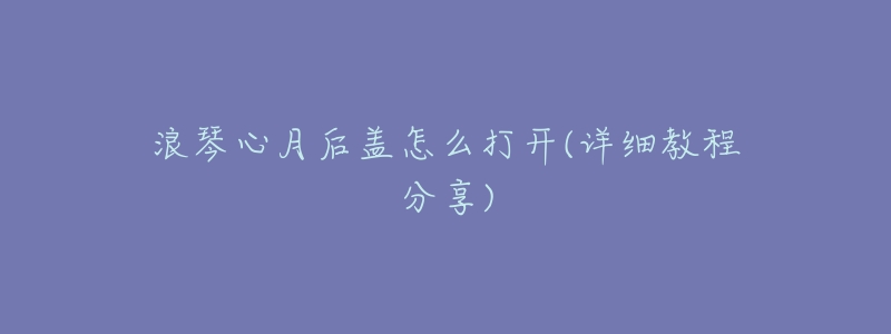 浪琴心月后盖怎么打开(详细教程分享)-名表号 浪琴心月后盖怎么打开(详细教程分享)