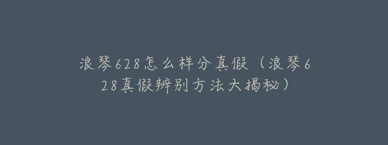 浪琴628怎么样分真假(浪琴628真假辨别方法大揭秘)-名表号 浪琴628怎么样分真假(浪琴628真假辨别方法大揭秘)