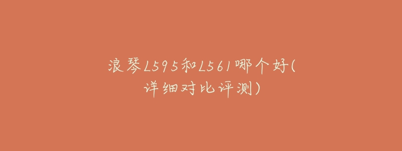 浪琴L595和L561哪个好(详细对比评测)