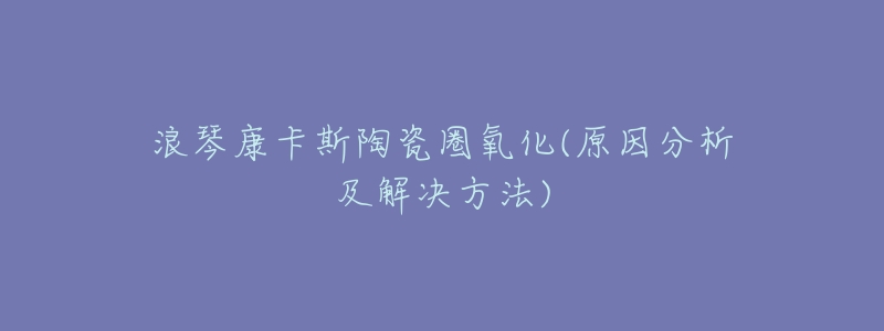 浪琴康卡斯陶瓷圈氧化(原因分析及解决方法)