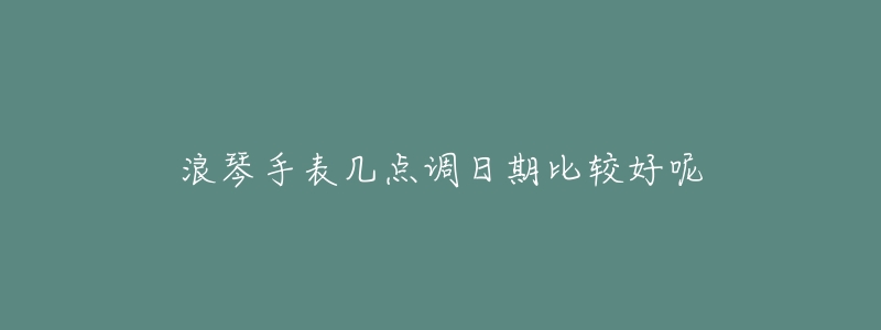 浪琴手表几点调日期比较好呢
