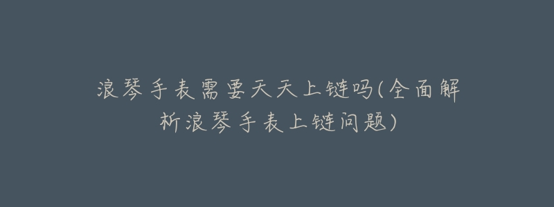 浪琴手表需要天天上链吗(全面解析浪琴手表上链问题)-名表号 浪琴手表需要天天上链吗(全面解析浪琴手表上链问题)