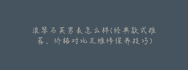 浪琴石英男表怎么样(经典款式推荐、价格对比及维修保养技巧)-名表号 浪琴石英男表怎么样(经典款式推荐、价格对比及维修保养技巧)