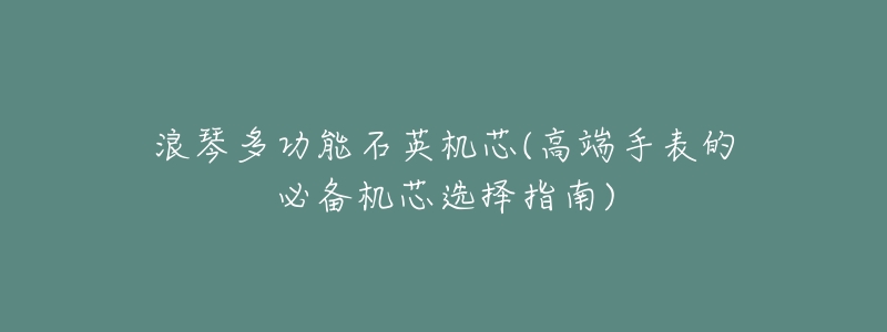 浪琴多功能石英机芯(高端手表的必备机芯选择指南)-名表号 浪琴多功能石英机芯(高端手表的必备机芯选择指南)