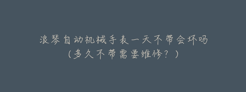 浪琴自动机械手表一天不带会坏吗(多久不带需要维修?)-名表号 浪琴自动机械手表一天不带会坏吗(多久不带需要维修?)