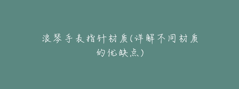 浪琴手表指针材质(详解不同材质的优缺点)-名表号 浪琴手表指针材质(详解不同材质的优缺点)