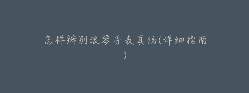 怎样辨别浪琴手表真伪(详细指南)-名表号 怎样辨别浪琴手表真伪(详细指南)