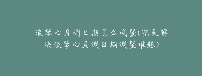浪琴心月调日期怎么调整(完美解决浪琴心月调日期调整难题)-名表号 浪琴心月调日期怎么调整(完美解决浪琴心月调日期调整难题)