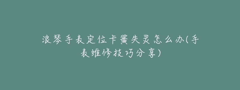 浪琴手表定位卡簧失灵怎么办(手表维修技巧分享)-名表号 浪琴手表定位卡簧失灵怎么办(手表维修技巧分享)