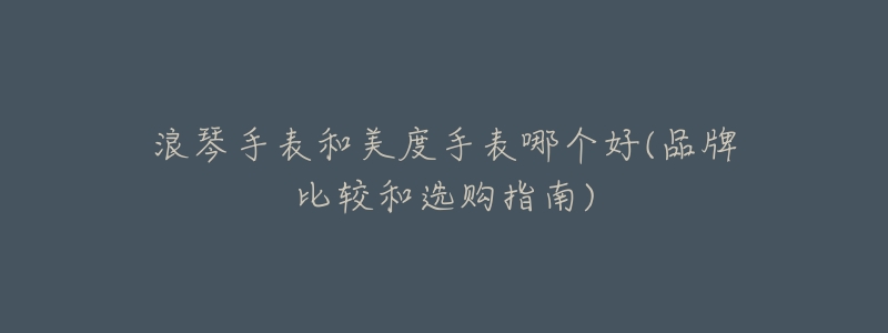 浪琴手表和美度手表哪个好(品牌比较和选购指南)-名表号 浪琴手表和美度手表哪个好(品牌比较和选购指南)