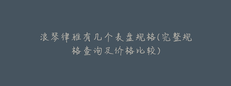 浪琴律雅有几个表盘规格(完整规格查询及价格比较)-名表号 浪琴律雅有几个表盘规格(完整规格查询及价格比较)