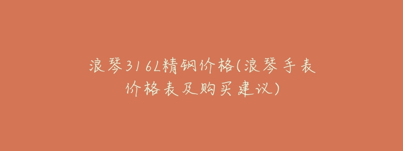 浪琴316L精钢价格(浪琴手表价格表及购买建议)-名表号 浪琴316L精钢价格(浪琴手表价格表及购买建议)