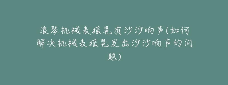 浪琴机械表摇晃有沙沙响声(如何解决机械表摇晃发出沙沙响声的问题)-名表号 浪琴机械表摇晃有沙沙响声(如何解决机械表摇晃发出沙沙响声的问题)