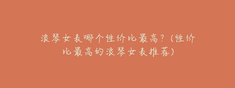 浪琴女表哪个性价比最高?(性价比最高的浪琴女表推荐)-名表号 浪琴女表哪个性价比最高?(性价比最高的浪琴女表推荐)