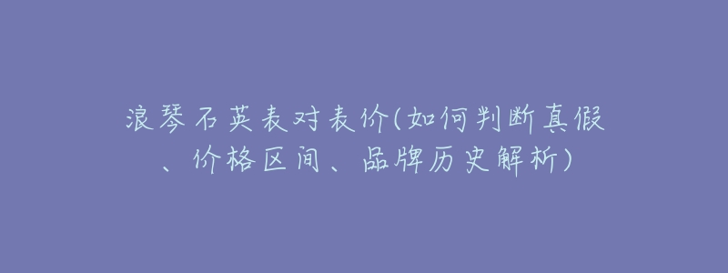 浪琴石英表对表价(如何判断真假、价格区间、品牌历史解析)