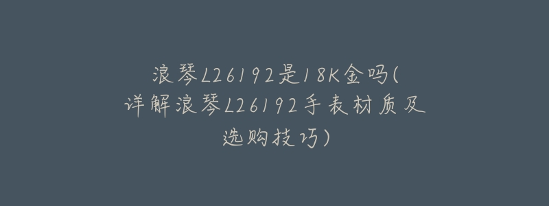 浪琴L26192是18K金吗(详解浪琴L26192手表材质及选购技巧)-名表号 浪琴L26192是18K金吗(详解浪琴L26192手表材质及选购技巧)