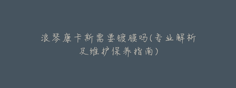 浪琴康卡斯需要镀膜吗(专业解析及维护保养指南)-名表号 浪琴康卡斯需要镀膜吗(专业解析及维护保养指南)