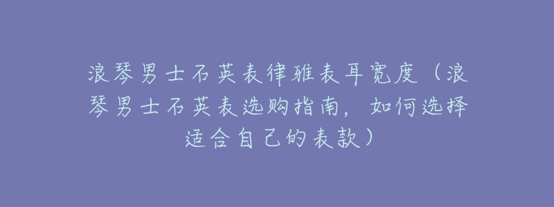 浪琴男士石英表律雅表耳宽度（浪琴男士石英表选购指南，如何选择适合自己的表款）