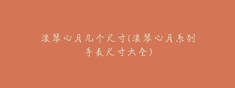 浪琴心月几个尺寸(浪琴心月系列手表尺寸大全)