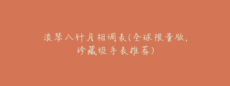 浪琴八针月相调表(全球限量版，珍藏级手表推荐)