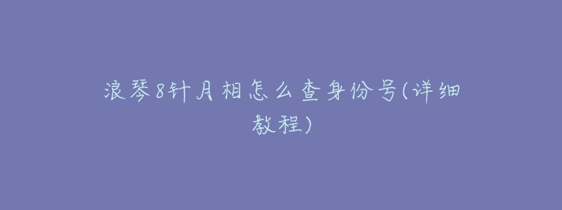 浪琴8针月相怎么查身份号(详细教程)-名表号 浪琴8针月相怎么查身份号(详细教程)